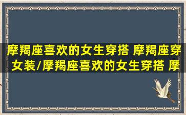 摩羯座喜欢的女生穿搭 摩羯座穿女装/摩羯座喜欢的女生穿搭 摩羯座穿女装-我的网站